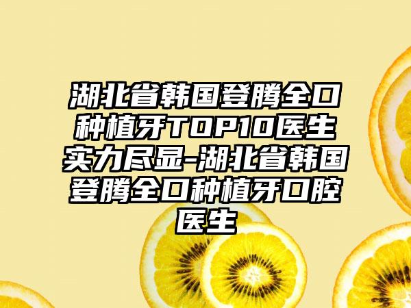 湖北省韩国登腾全口种植牙TOP10医生实力尽显-湖北省韩国登腾全口种植牙口腔医生