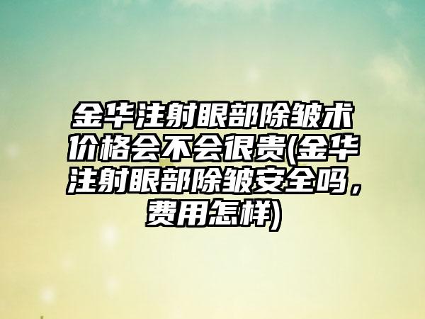 金华注射眼部除皱术价格会不会很贵(金华注射眼部除皱安好吗，费用怎样)