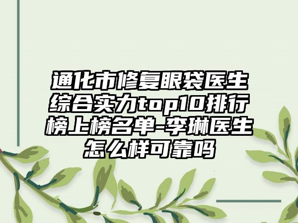 通化市修复眼袋医生综合实力top10排行榜上榜名单-李琳医生怎么样可靠吗