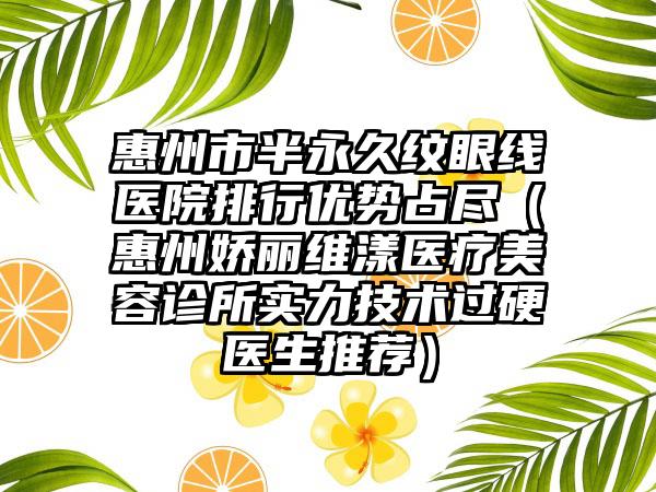 惠州市半恒久纹眼线医院排行优势占尽（惠州娇丽维漾医疗美容诊所实力技术过硬医生推荐）