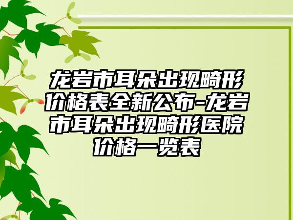 龙岩市耳朵出现畸形价格表全新公布-龙岩市耳朵出现畸形医院价格一览表