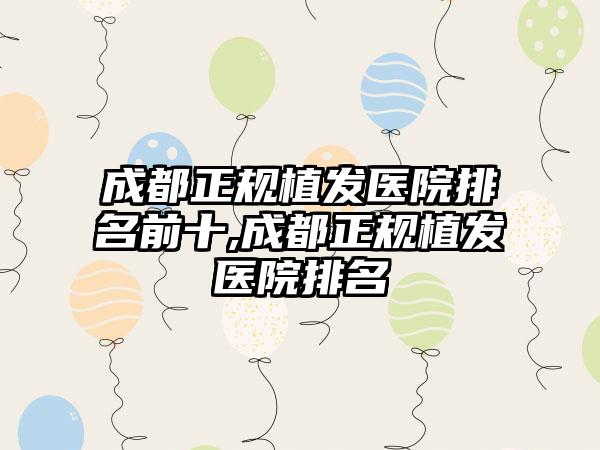 成都正规植发医院排名前十,成都正规植发医院排名