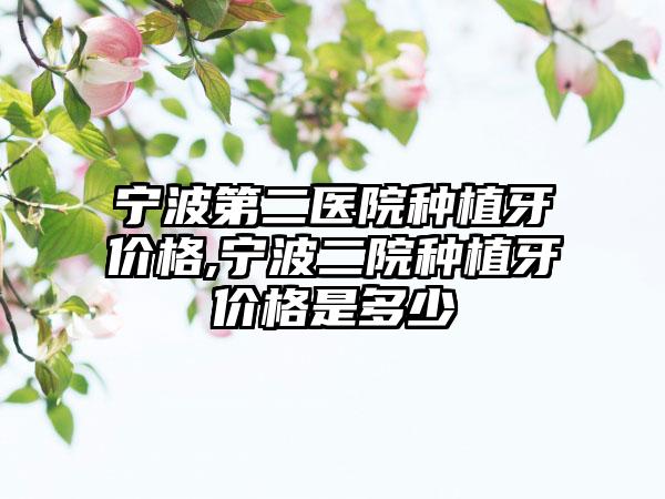 宁波第二医院种植牙价格,宁波二院种植牙价格是多少