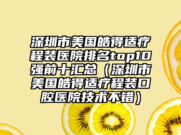 深圳市美国皓得适疗程装医院排名top10强前十汇总（深圳市美国皓得适疗程装口腔医院技术不错）