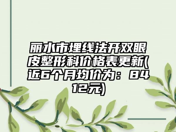 丽水市埋线法开双眼皮整形科价格表更新(近6个月均价为：8412元)