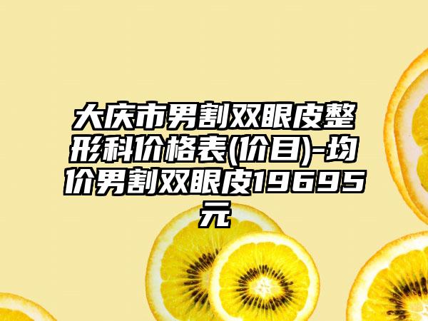 大庆市男割双眼皮整形科价格表(价目)-均价男割双眼皮19695元