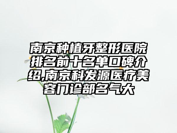 南京种植牙整形医院排名前十名单口碑介绍,南京科发源医疗美容门诊部名气大