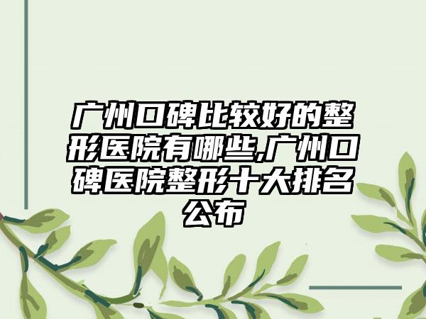 广州口碑比较好的整形医院有哪些,广州口碑医院整形十大排名公布