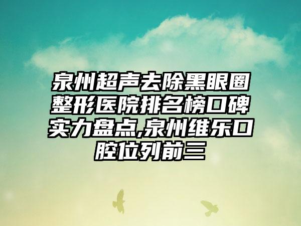 泉州超声去除黑眼圈整形医院排名榜口碑实力盘点,泉州维乐口腔位列前三