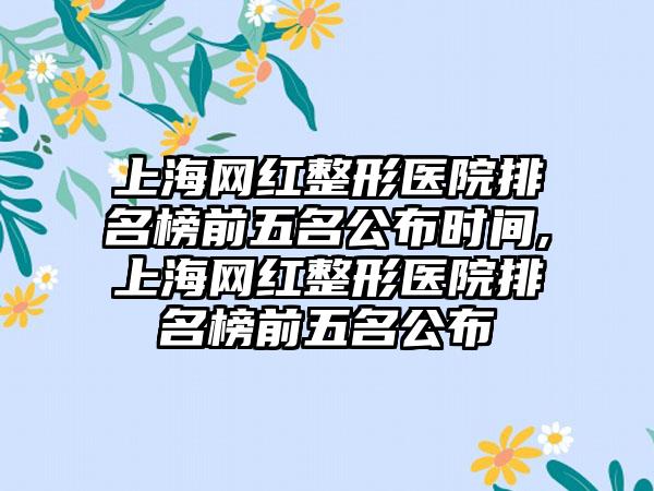 上海网红整形医院排名榜前五名公布时间,上海网红整形医院排名榜前五名公布