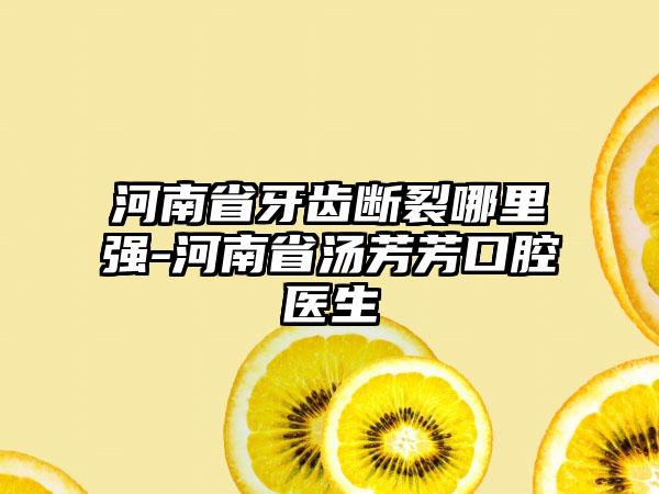 河南省牙齿断裂哪里强-河南省汤芳芳口腔医生