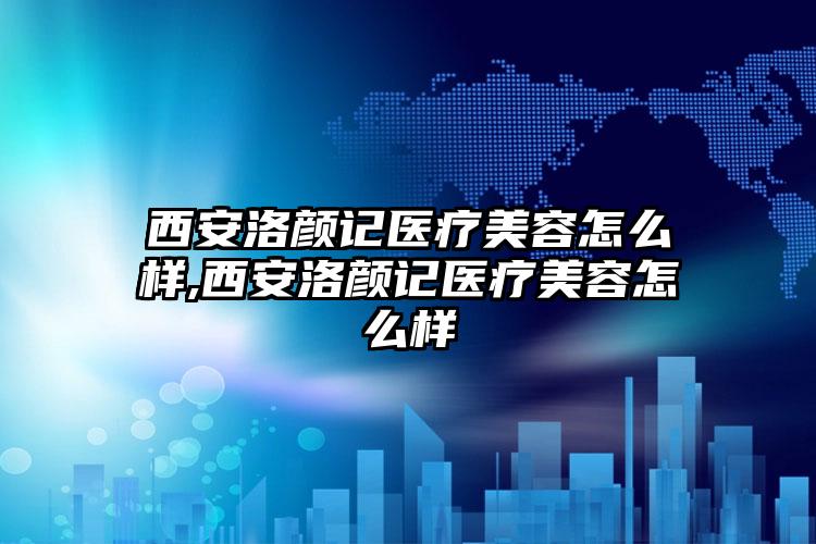 西安洛颜记医疗美容怎么样,西安洛颜记医疗美容怎么样