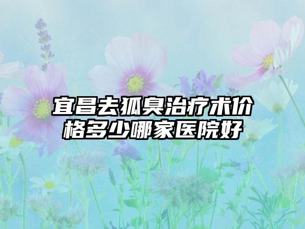 宜昌去狐臭治疗术价格多少哪家医院好