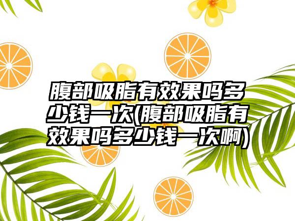 腹部吸脂有成果吗多少钱一次(腹部吸脂有成果吗多少钱一次啊)