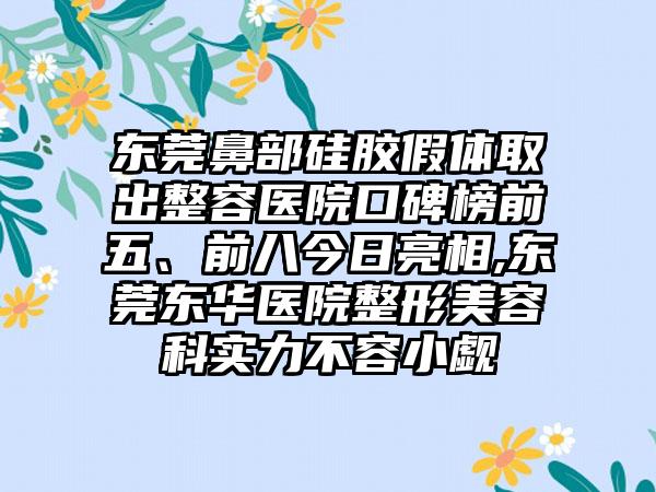 东莞鼻部硅胶假体取出整容医院口碑榜前五、前八今日亮相,东莞东华医院整形美容科实力不容小觑