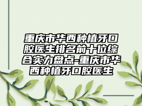 重庆市华西种植牙口腔医生排名前十位综合实力盘点-重庆市华西种植牙口腔医生