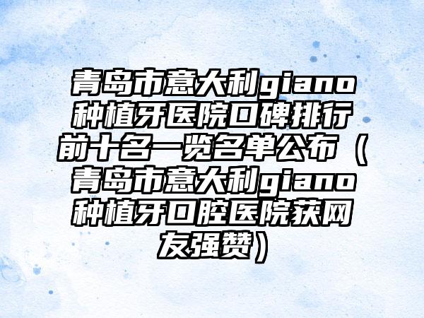 青岛市意大利giano种植牙医院口碑排行前十名一览名单公布（青岛市意大利giano种植牙口腔医院获网友强赞）