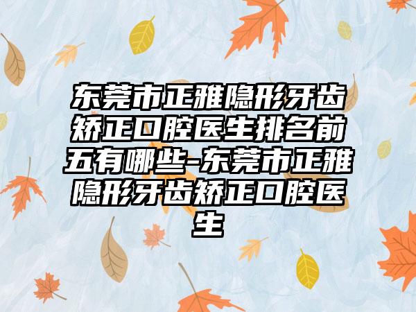 东莞市正雅隐形牙齿矫正口腔医生排名前五有哪些-东莞市正雅隐形牙齿矫正口腔医生