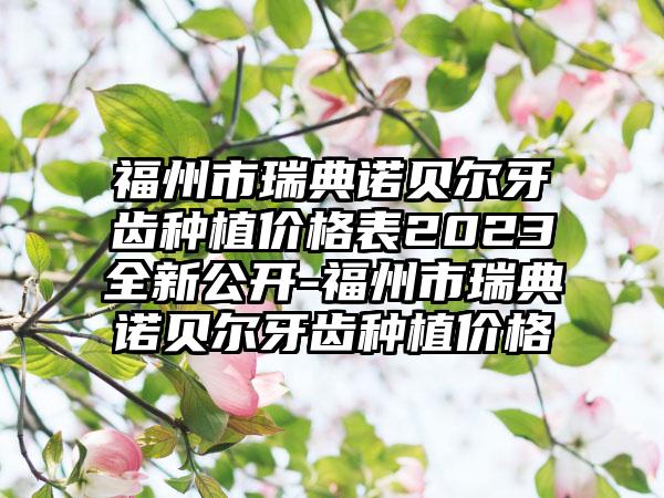 福州市瑞典诺贝尔牙齿种植价格表2023全新公开-福州市瑞典诺贝尔牙齿种植价格