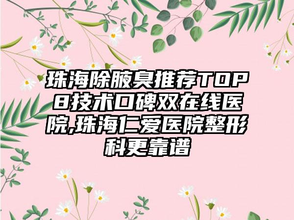 珠海除腋臭推荐TOP8技术口碑双在线医院,珠海仁爱医院整形科更靠谱