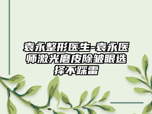 袁永整形医生-袁永医师激光磨皮除皱眼选择不踩雷