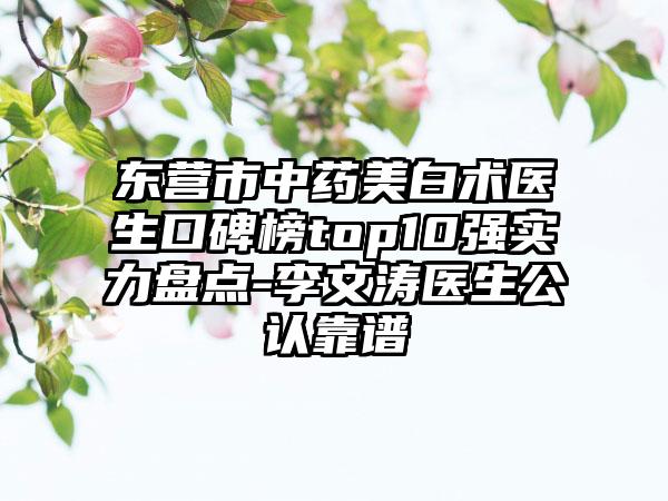 东营市中药美白术医生口碑榜top10强实力盘点-李文涛医生公认靠谱