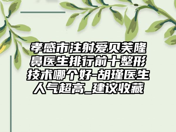 孝感市注射爱贝芙隆鼻医生排行前十整形技术哪个好-胡瑾医生人气超高_建议收藏