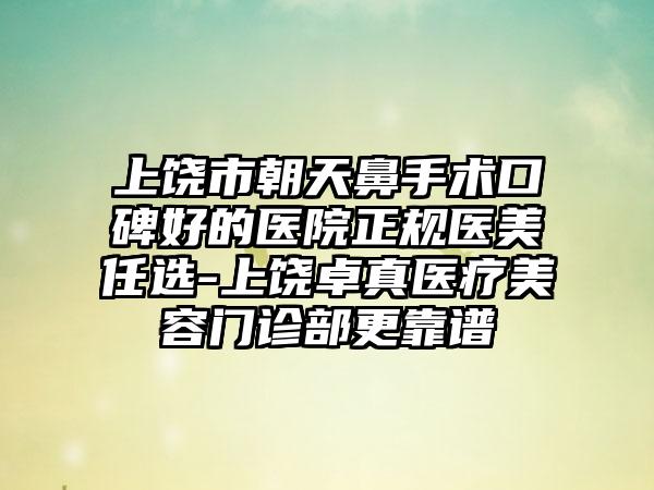 上饶市朝天鼻手术口碑好的医院正规医美任选-上饶卓真医疗美容门诊部更靠谱