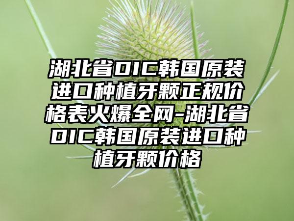 湖北省DIC韩国原装进口种植牙颗正规价格表火爆全网-湖北省DIC韩国原装进口种植牙颗价格