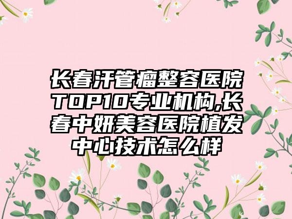 长春汗管瘤整容医院TOP10正规机构,长春中妍美容医院植发中心技术怎么样