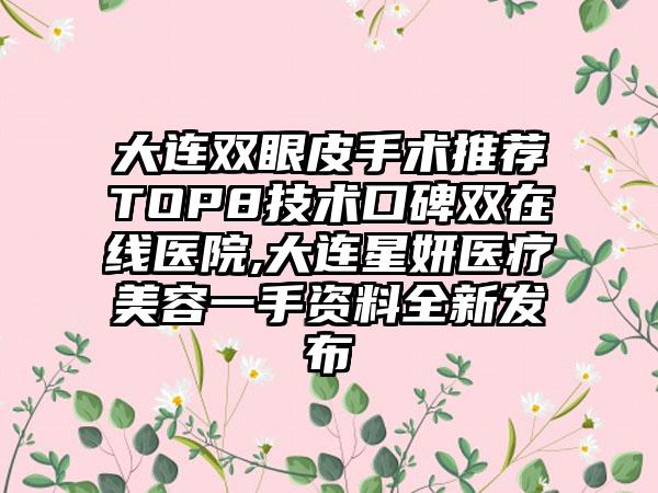 大连双眼皮手术推荐TOP8技术口碑双在线医院,大连星妍医疗美容一手资料全新发布