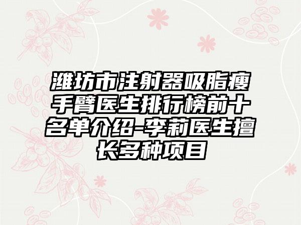 潍坊市注射器吸脂瘦手臂医生排行榜前十名单介绍-李莉医生擅长多种项目