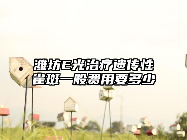 潍坊E光治疗遗传性雀斑一般费用要多少