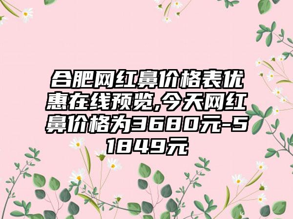 合肥网红鼻价格表优惠在线预览,今天网红鼻价格为3680元-51849元