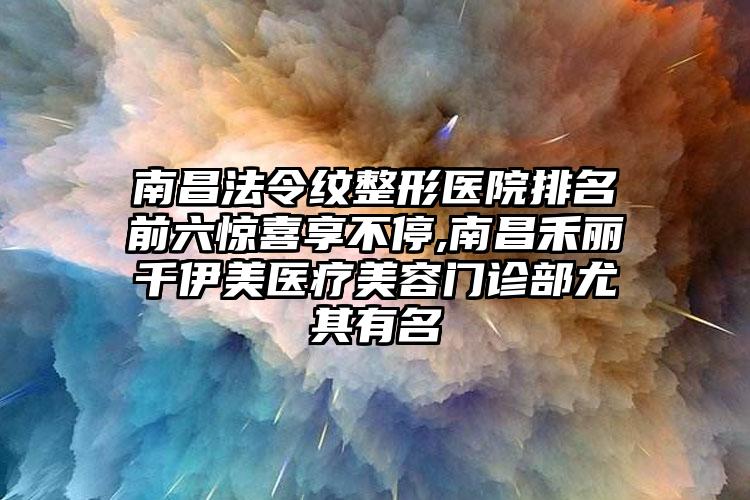 南昌法令纹整形医院排名前六惊喜享不停,南昌禾丽千伊美医疗美容门诊部尤其有名