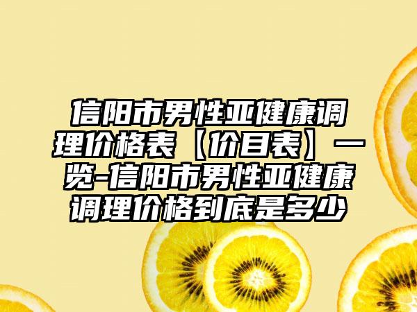 信阳市男性亚健康调理价格表【价目表】一览-信阳市男性亚健康调理价格到底是多少