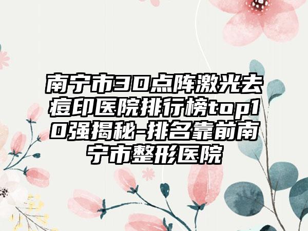 南宁市3D点阵激光去痘印医院排行榜top10强揭秘-排名靠前南宁市整形医院