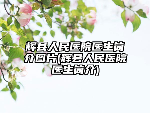 辉县人民医院医生简介图片(辉县人民医院医生简介)