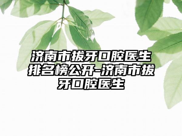 济南市拔牙口腔医生排名榜公开-济南市拔牙口腔医生