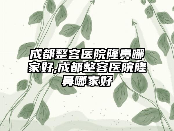 成都整容医院隆鼻哪家好,成都整容医院隆鼻哪家好