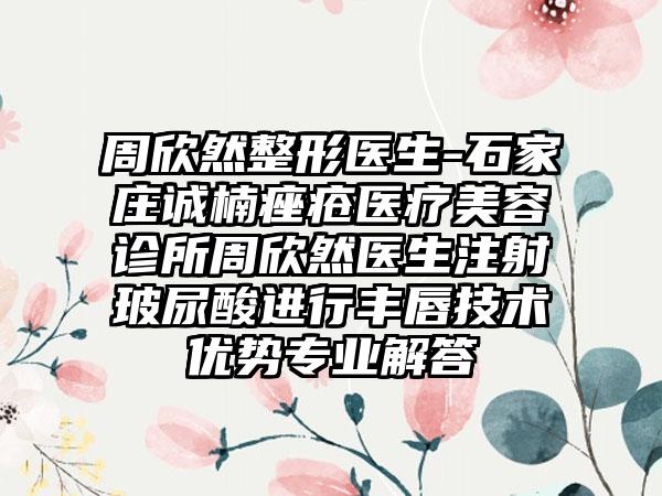 周欣然整形医生-石家庄诚楠痤疮医疗美容诊所周欣然医生注射玻尿酸进行丰唇技术优势正规解答