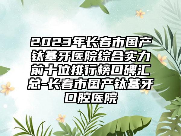 2023年长春市国产钛基牙医院综合实力前十位排行榜口碑汇总-长春市国产钛基牙口腔医院