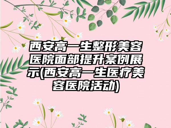 西安高一生整形美容医院面部提升实例展示(西安高一生医疗美容医院活动)