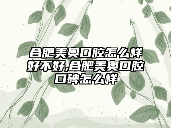 合肥美奥口腔怎么样好不好,合肥美奥口腔口碑怎么样