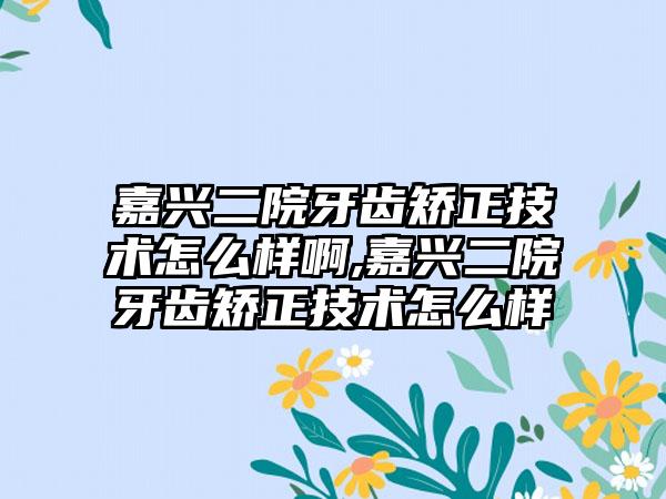 嘉兴二院牙齿矫正技术怎么样啊,嘉兴二院牙齿矫正技术怎么样