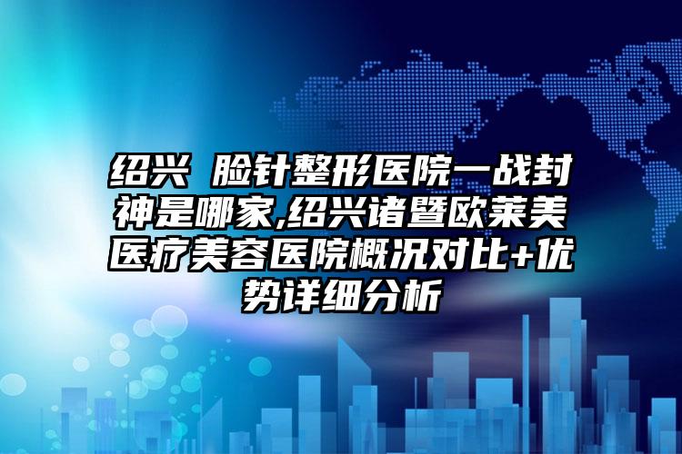 绍兴廋脸针整形医院一战封神是哪家,绍兴诸暨欧莱美医疗美容医院概况对比+优势详细分析