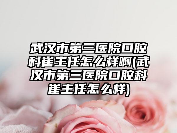 武汉市第三医院口腔科崔主任怎么样啊(武汉市第三医院口腔科崔主任怎么样)