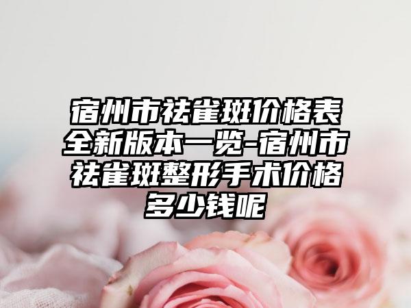 宿州市祛雀斑价格表全新版本一览-宿州市祛雀斑整形手术价格多少钱呢