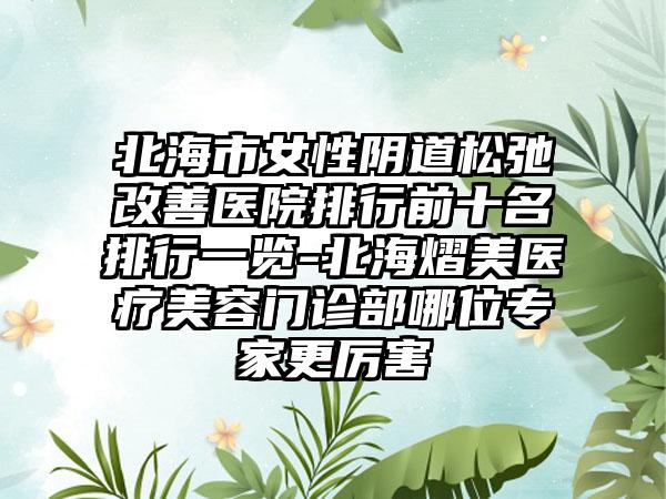 北海市女性阴道松弛改善医院排行前十名排行一览-北海熠美医疗美容门诊部哪位骨干医生更厉害