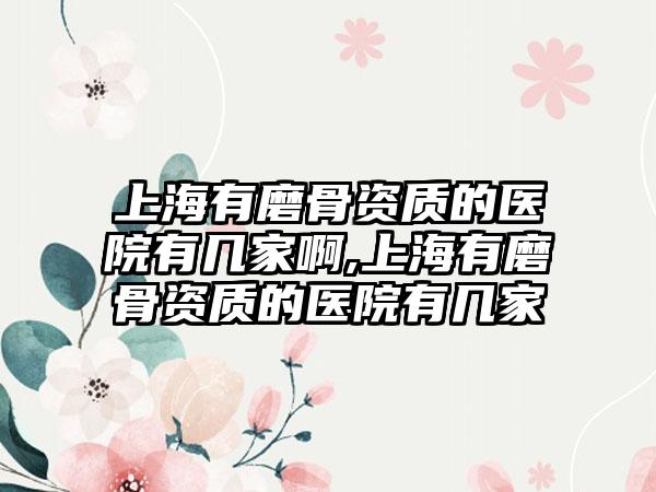 上海有磨骨资质的医院有几家啊,上海有磨骨资质的医院有几家